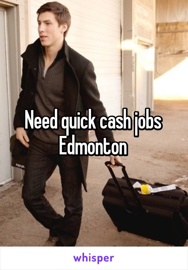 Need quick cash jobs 
Edmonton 