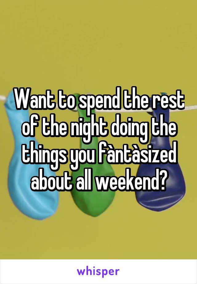 Want to spend the rest of the night doing the things you fàntàsized about all weekend?