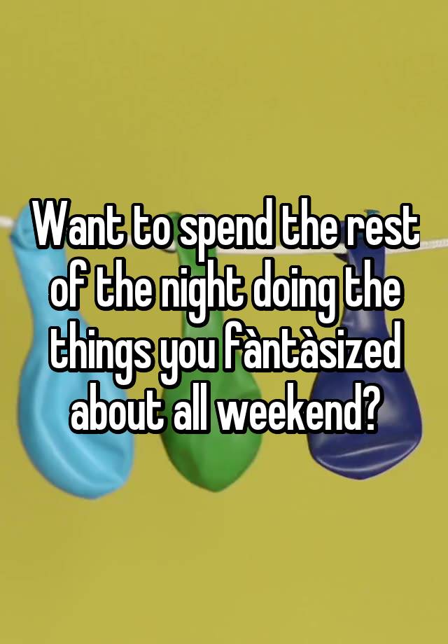 Want to spend the rest of the night doing the things you fàntàsized about all weekend?