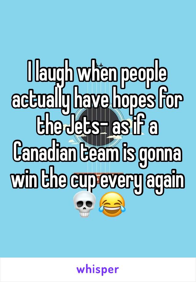 I laugh when people actually have hopes for the Jets- as if a Canadian team is gonna win the cup every again 💀😂