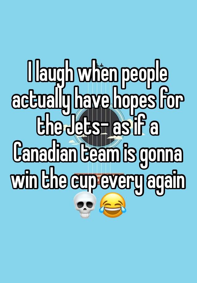 I laugh when people actually have hopes for the Jets- as if a Canadian team is gonna win the cup every again 💀😂