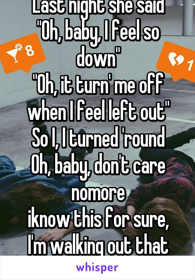 Last night she said
"Oh, baby, I feel so down"
"Oh, it turn' me off when I feel left out"
So I, I turned 'round
Oh, baby, don't care nomore
iknow this for sure, I'm walking out that door