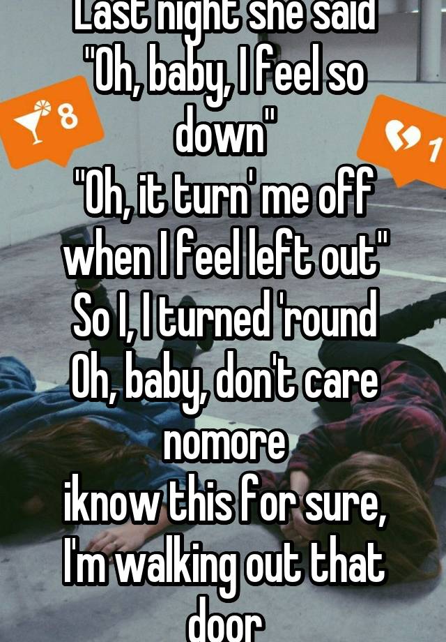 Last night she said
"Oh, baby, I feel so down"
"Oh, it turn' me off when I feel left out"
So I, I turned 'round
Oh, baby, don't care nomore
iknow this for sure, I'm walking out that door