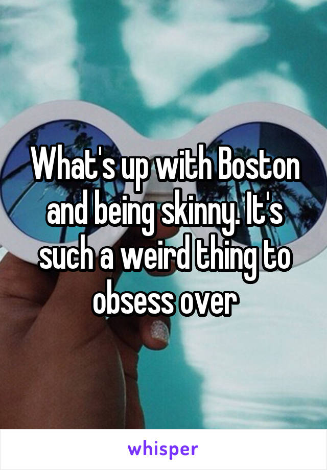 What's up with Boston and being skinny. It's such a weird thing to obsess over