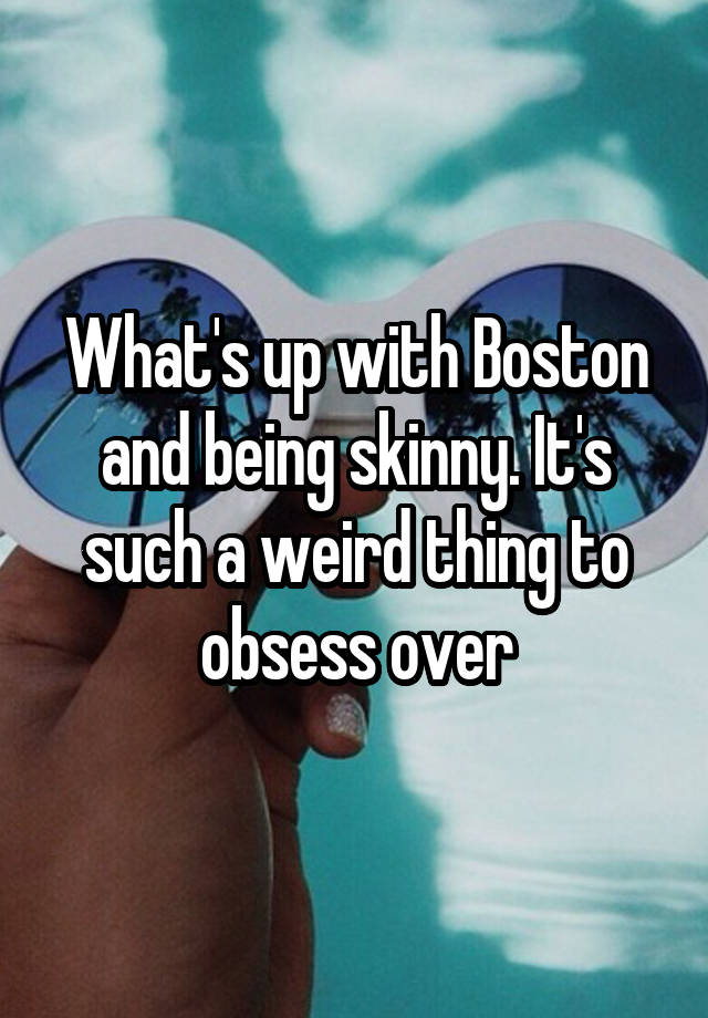 What's up with Boston and being skinny. It's such a weird thing to obsess over