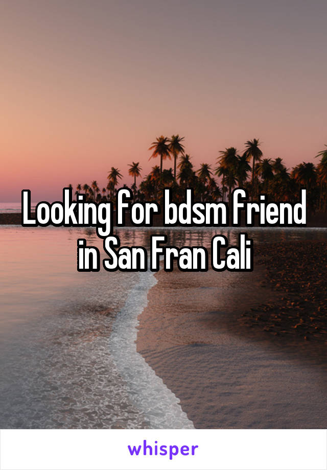 Looking for bdsm friend in San Fran Cali