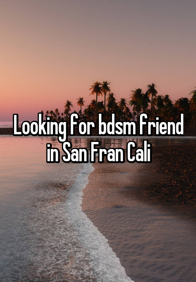 Looking for bdsm friend in San Fran Cali