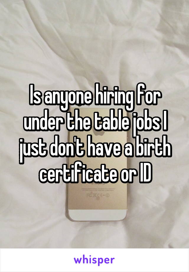 Is anyone hiring for under the table jobs I just don't have a birth certificate or ID