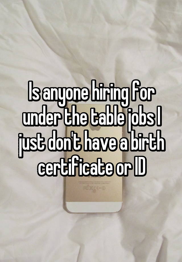 Is anyone hiring for under the table jobs I just don't have a birth certificate or ID