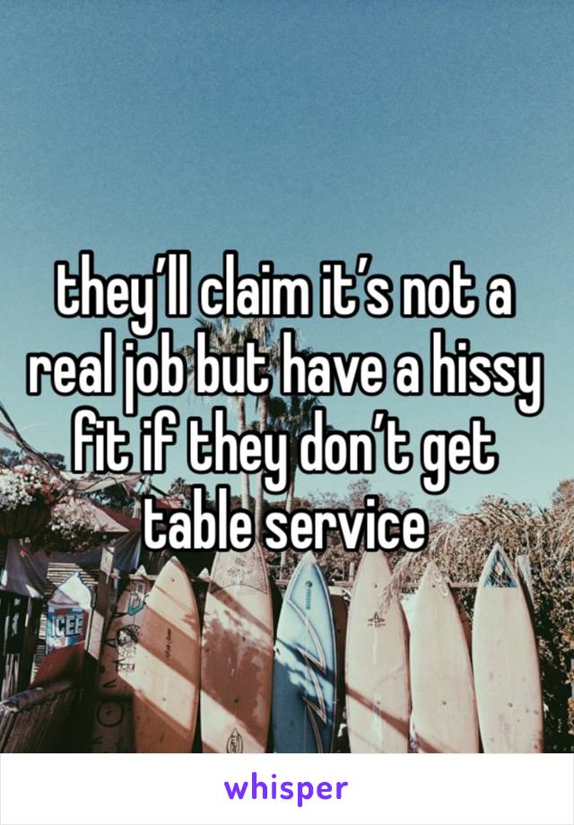 they’ll claim it’s not a real job but have a hissy fit if they don’t get table service 