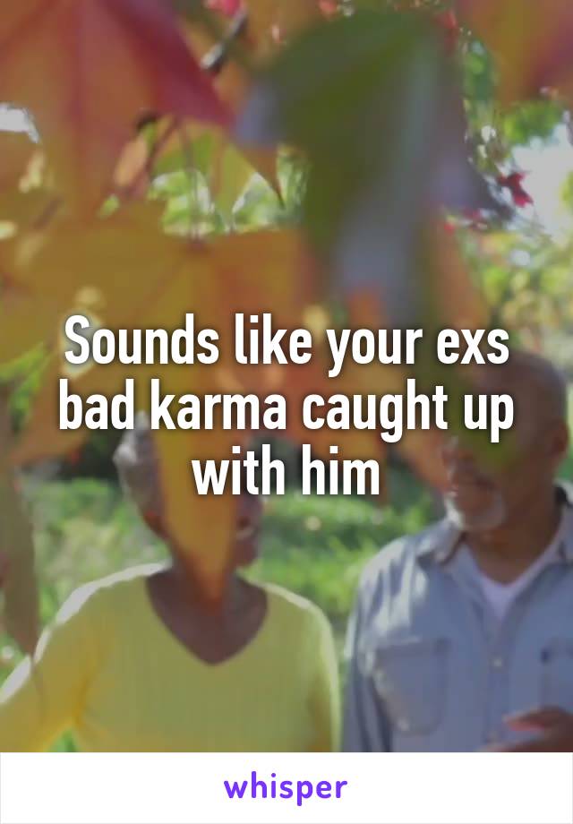 Sounds like your exs bad karma caught up with him