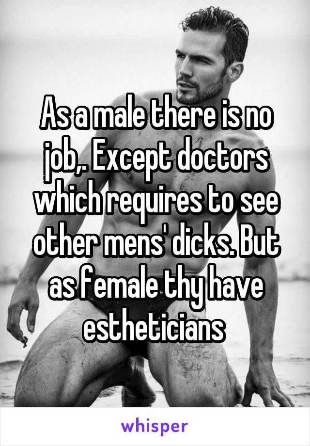 As a male there is no job,. Except doctors which requires to see other mens' dicks. But as female thy have estheticians 