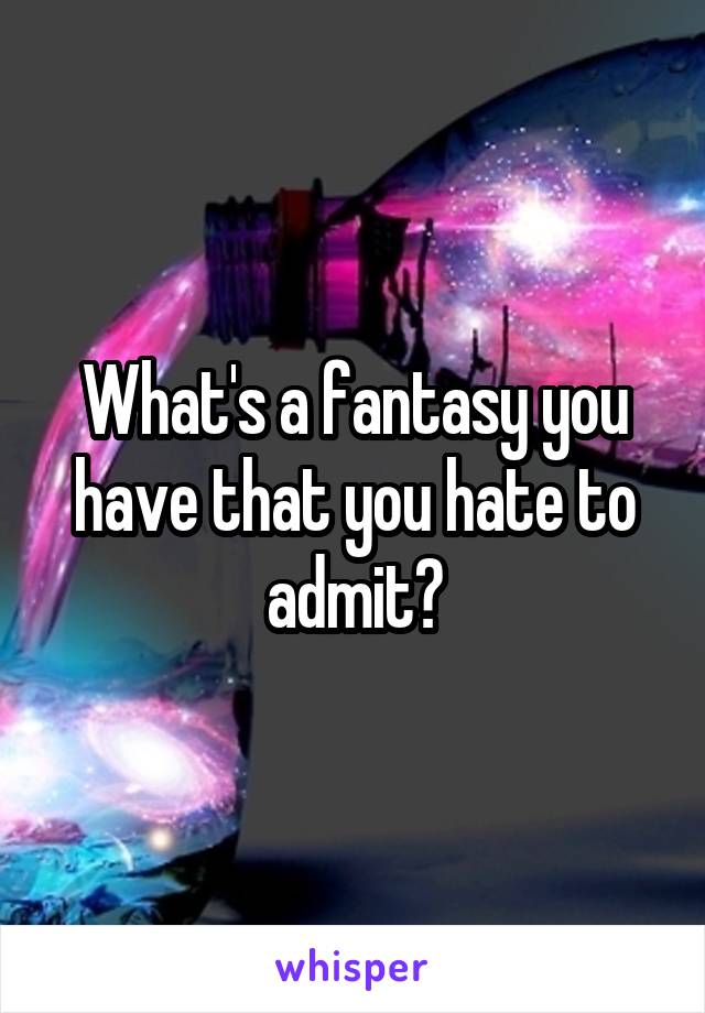 What's a fantasy you have that you hate to admit?
