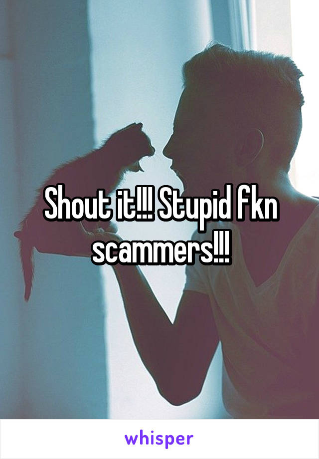 Shout it!!! Stupid fkn scammers!!!