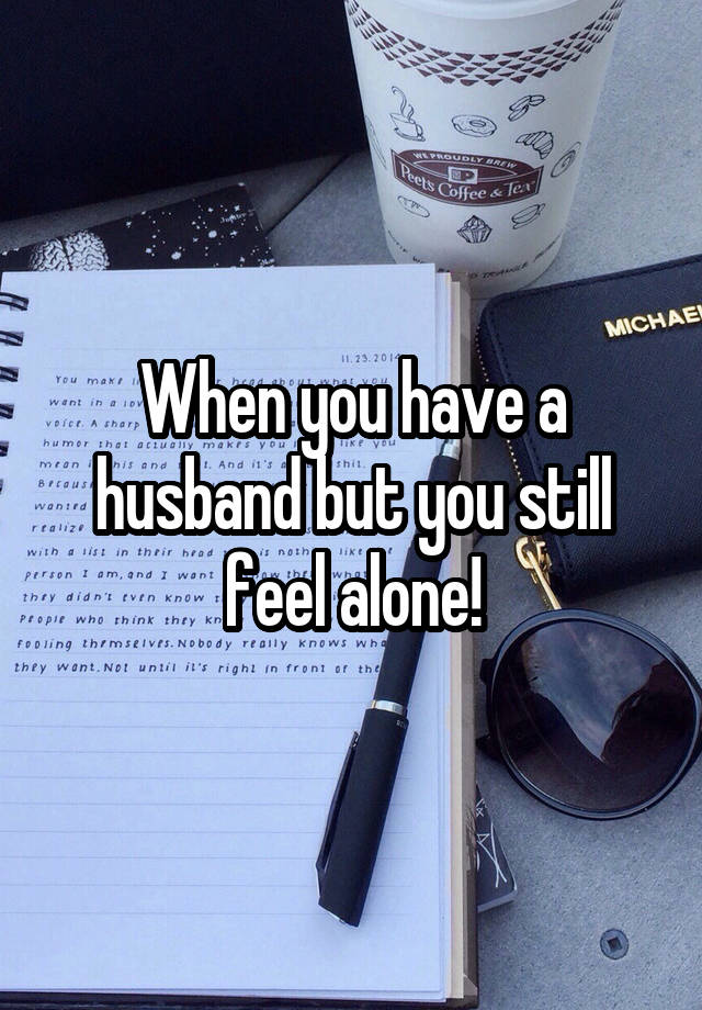 When you have a husband but you still feel alone!