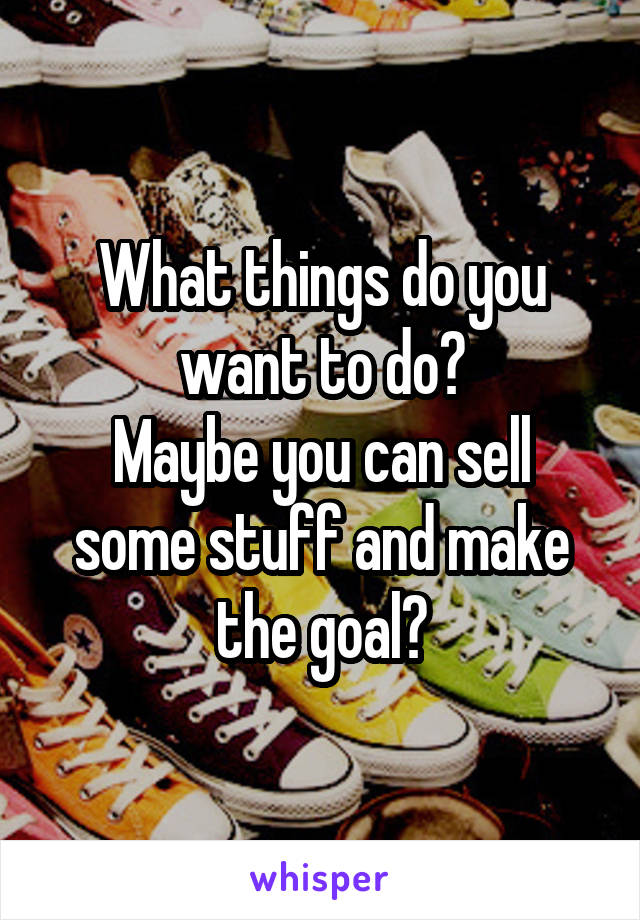 What things do you want to do?
Maybe you can sell some stuff and make the goal?