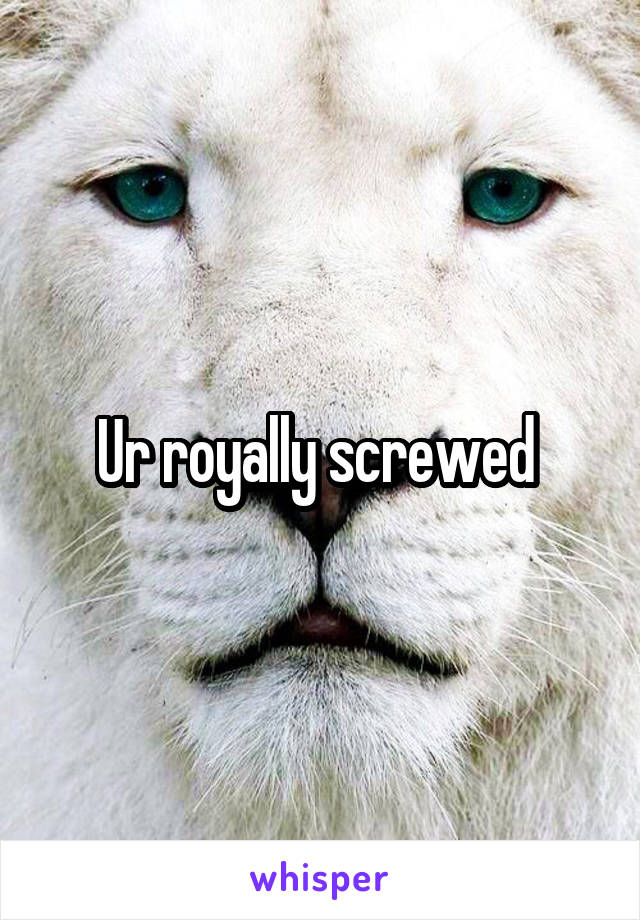 Ur royally screwed 