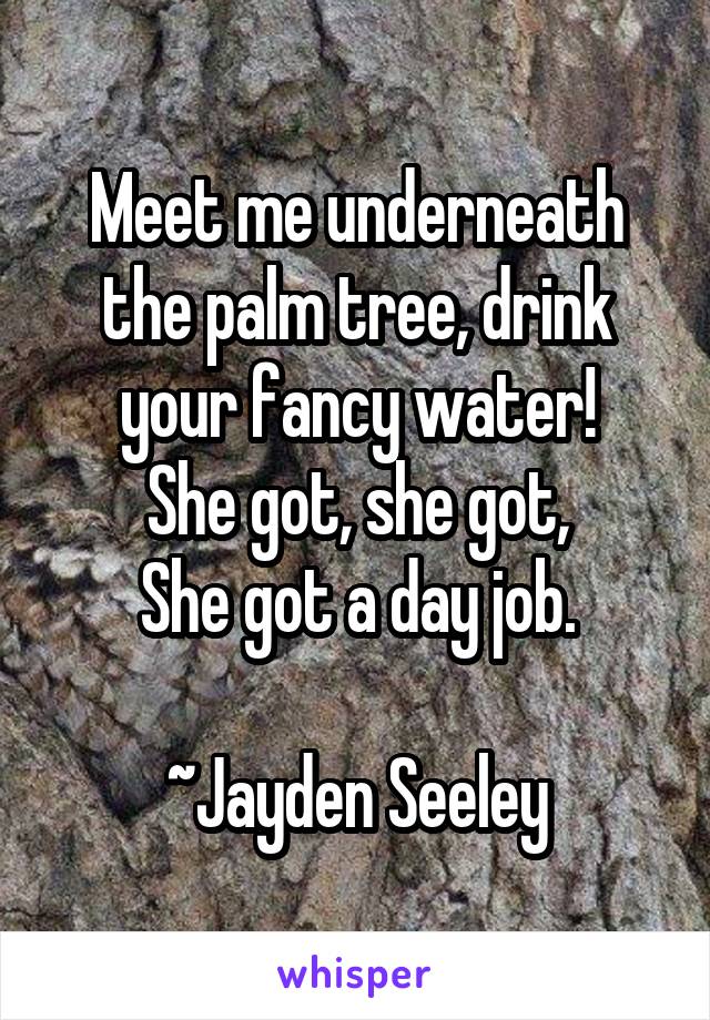 Meet me underneath the palm tree, drink your fancy water!
She got, she got,
She got a day job.

~Jayden Seeley