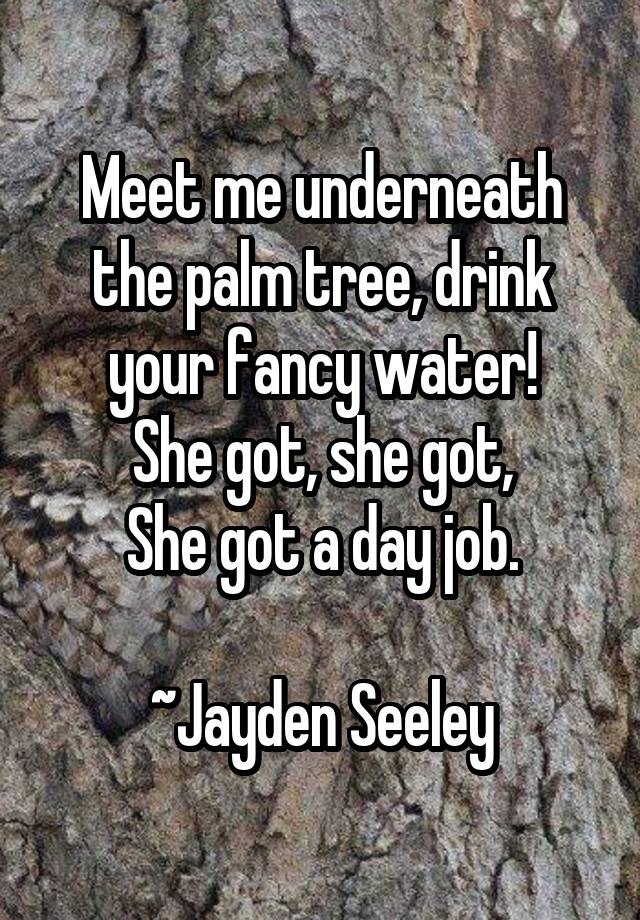 Meet me underneath the palm tree, drink your fancy water!
She got, she got,
She got a day job.

~Jayden Seeley