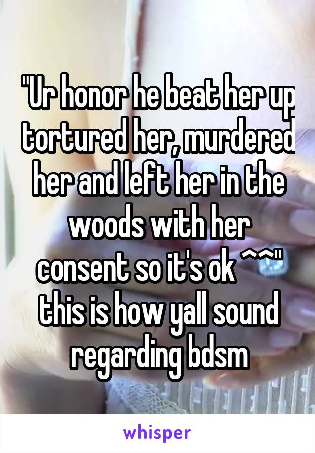 "Ur honor he beat her up tortured her, murdered her and left her in the woods with her consent so it's ok ^^" this is how yall sound regarding bdsm