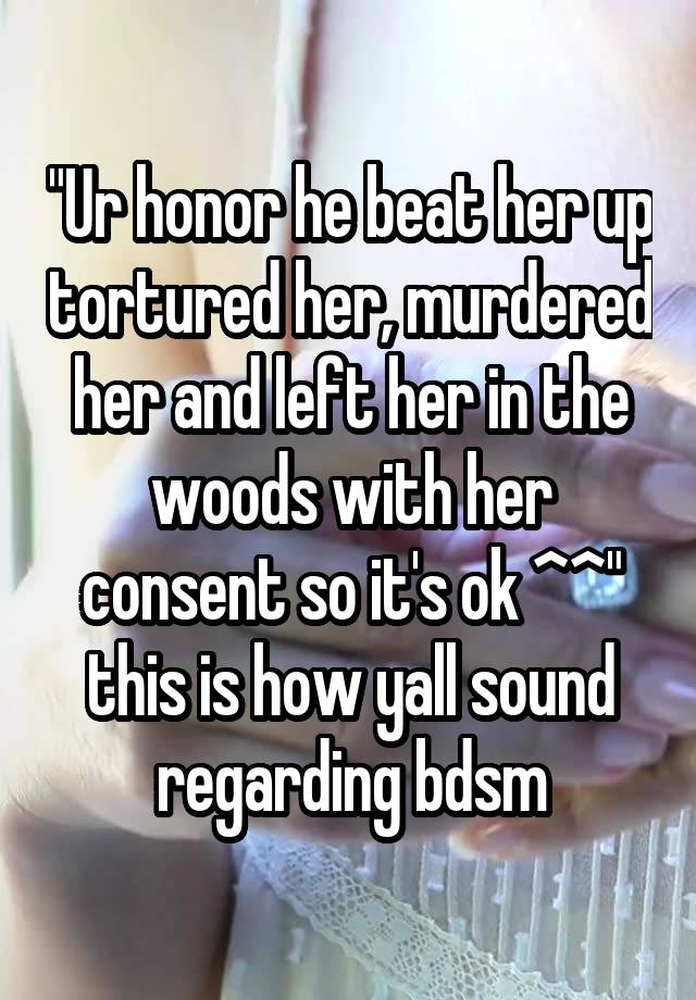 "Ur honor he beat her up tortured her, murdered her and left her in the woods with her consent so it's ok ^^" this is how yall sound regarding bdsm