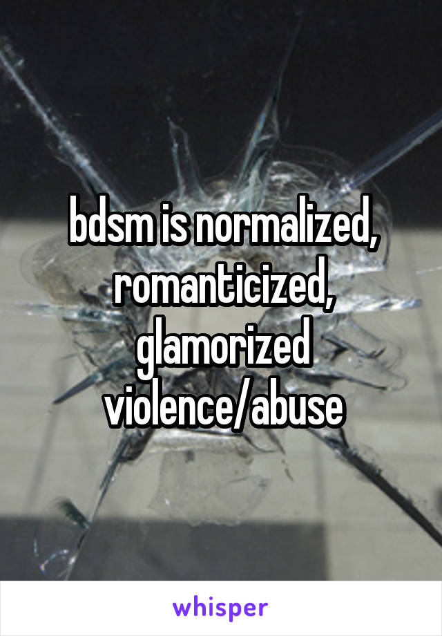 bdsm is normalized, romanticized, glamorized violence/abuse