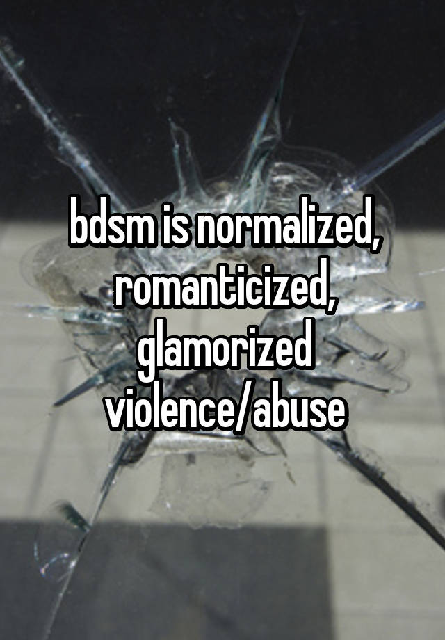 bdsm is normalized, romanticized, glamorized violence/abuse