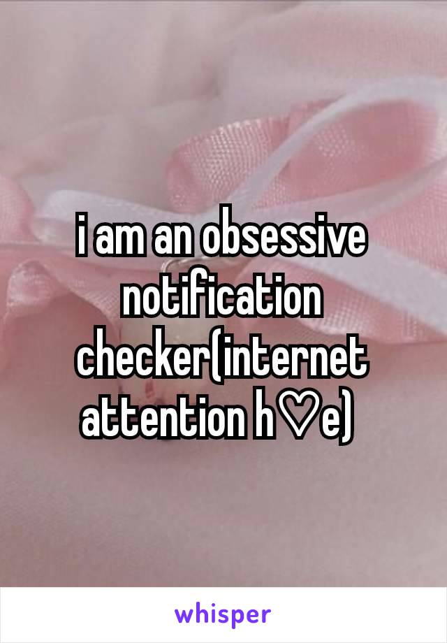 i am an obsessive notification checker(internet attention h♡e) 