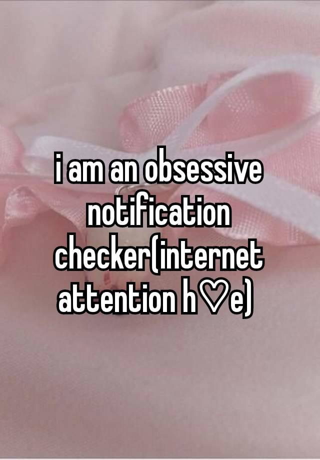 i am an obsessive notification checker(internet attention h♡e) 