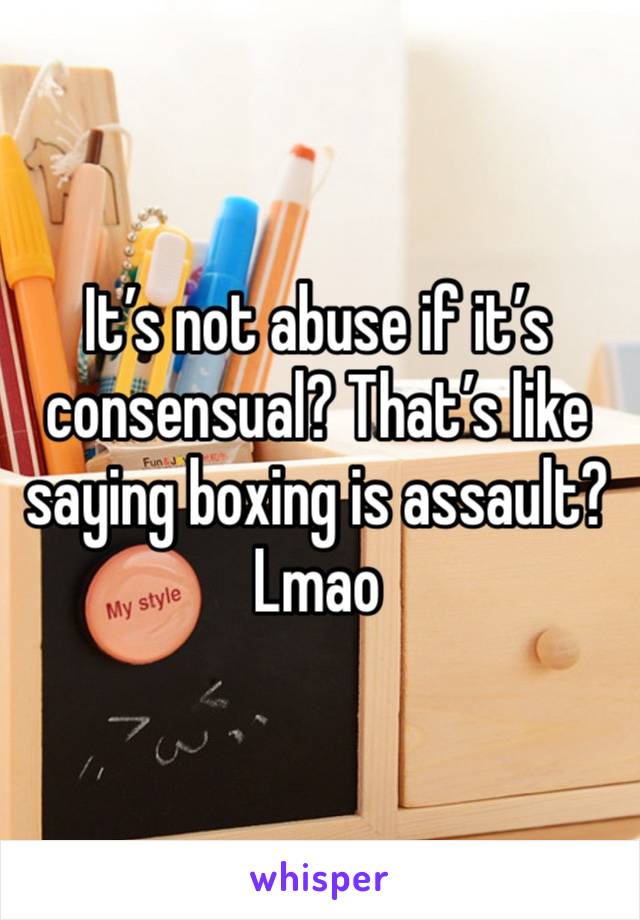 It’s not abuse if it’s consensual? That’s like saying boxing is assault? Lmao