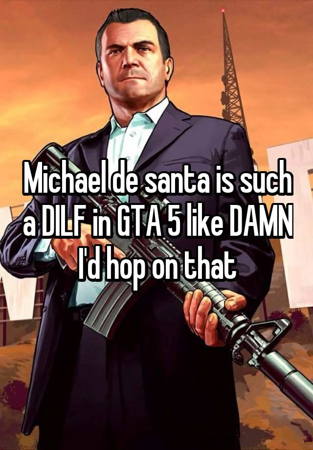 Michael de santa is such a DILF in GTA 5 like DAMN I'd hop on that