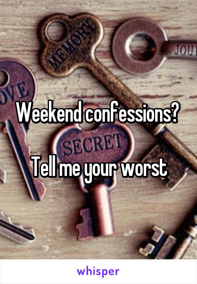 Weekend confessions? 
 
Tell me your worst