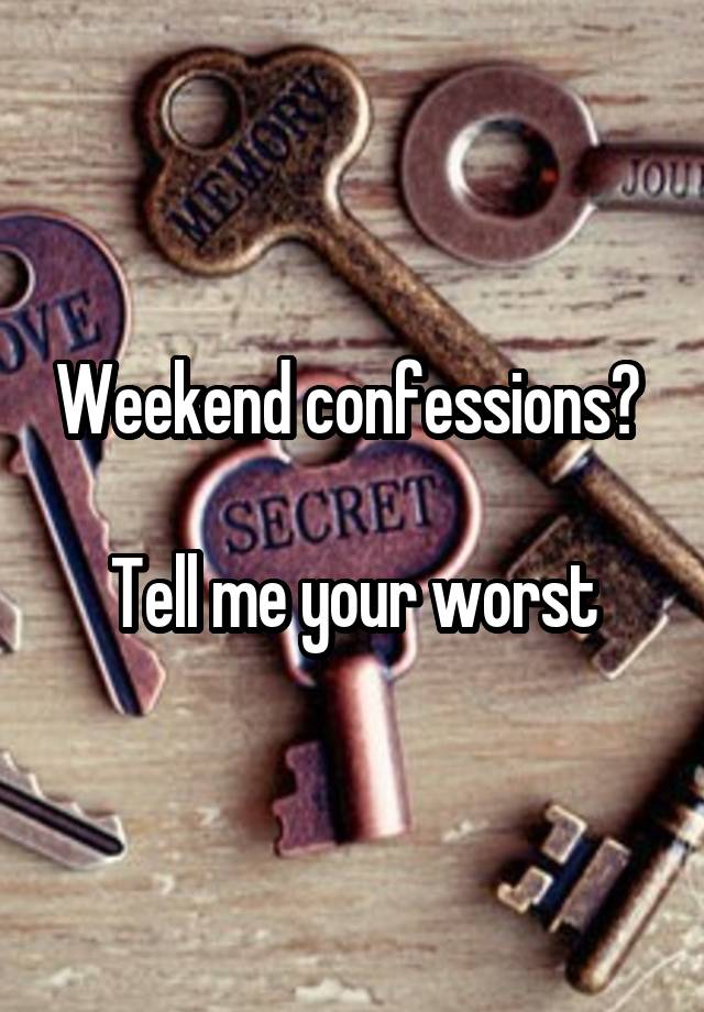 Weekend confessions? 
 
Tell me your worst