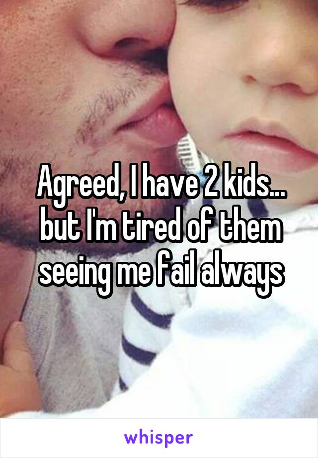 Agreed, I have 2 kids... but I'm tired of them seeing me fail always