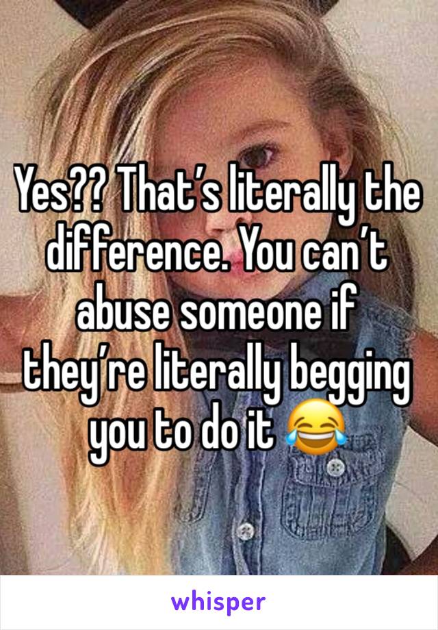 Yes?? That’s literally the difference. You can’t abuse someone if they’re literally begging you to do it 😂