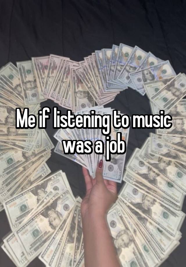 Me if listening to music was a job