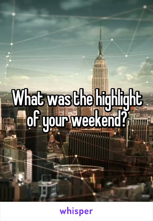 What was the highlight of your weekend?