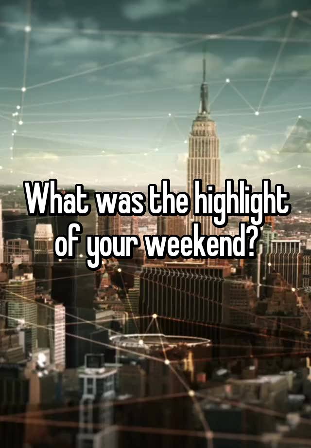 What was the highlight of your weekend?