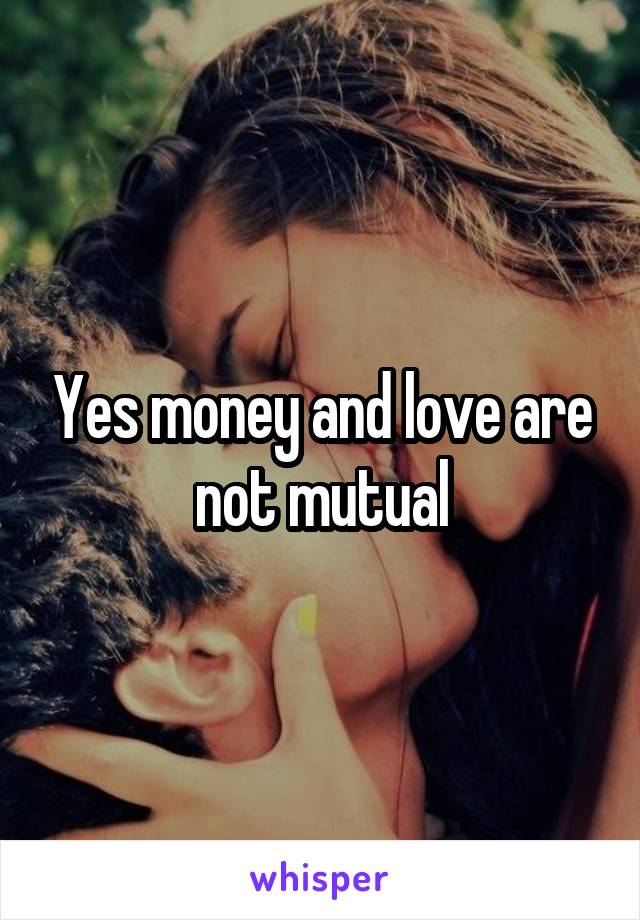 Yes money and love are not mutual