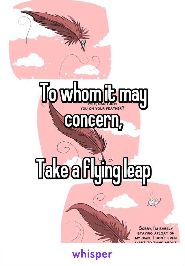 To whom it may concern,

Take a flying leap