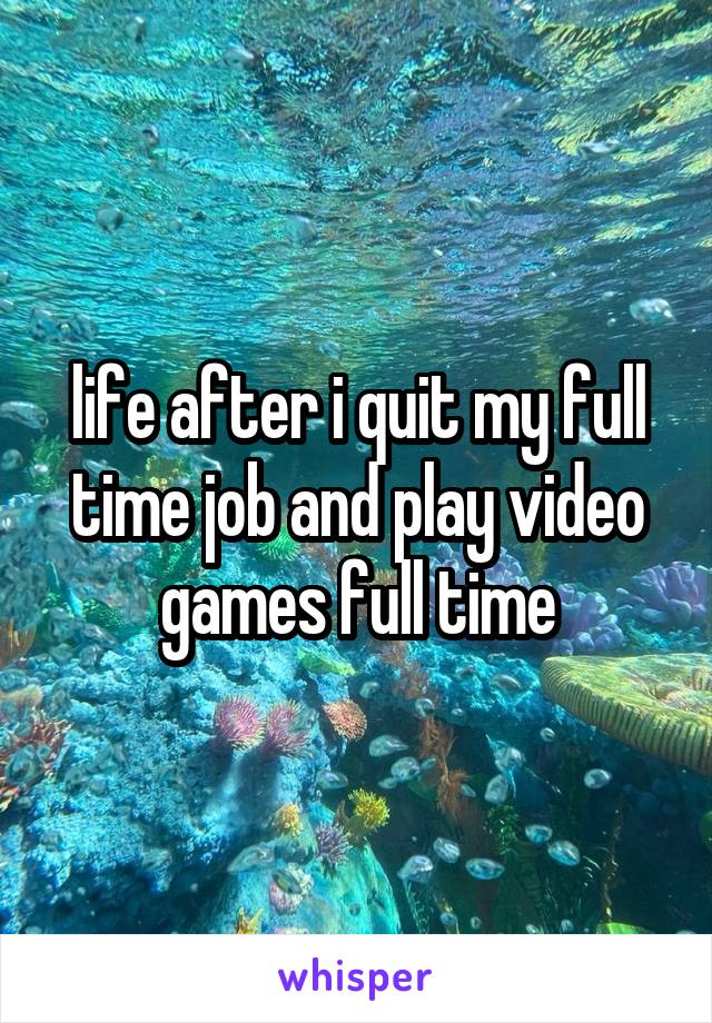 life after i quit my full time job and play video games full time