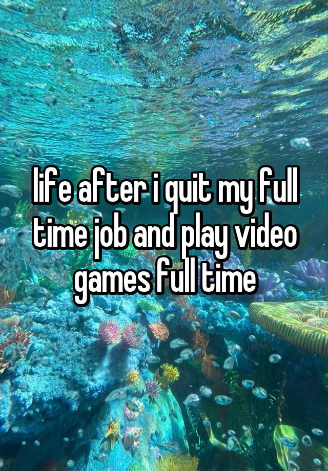 life after i quit my full time job and play video games full time