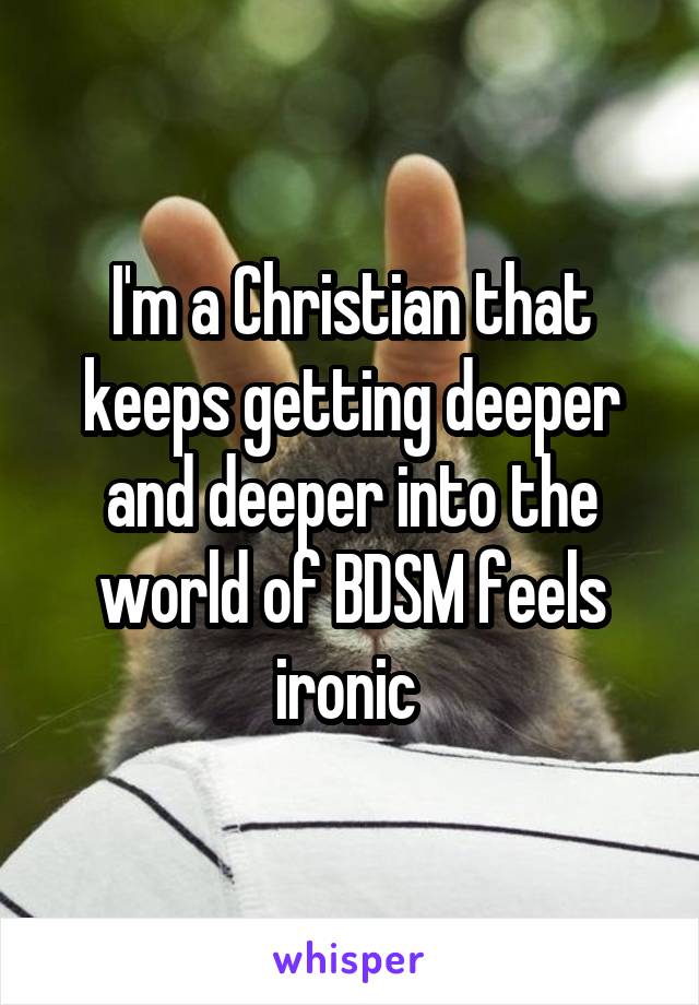 I'm a Christian that keeps getting deeper and deeper into the world of BDSM feels ironic 