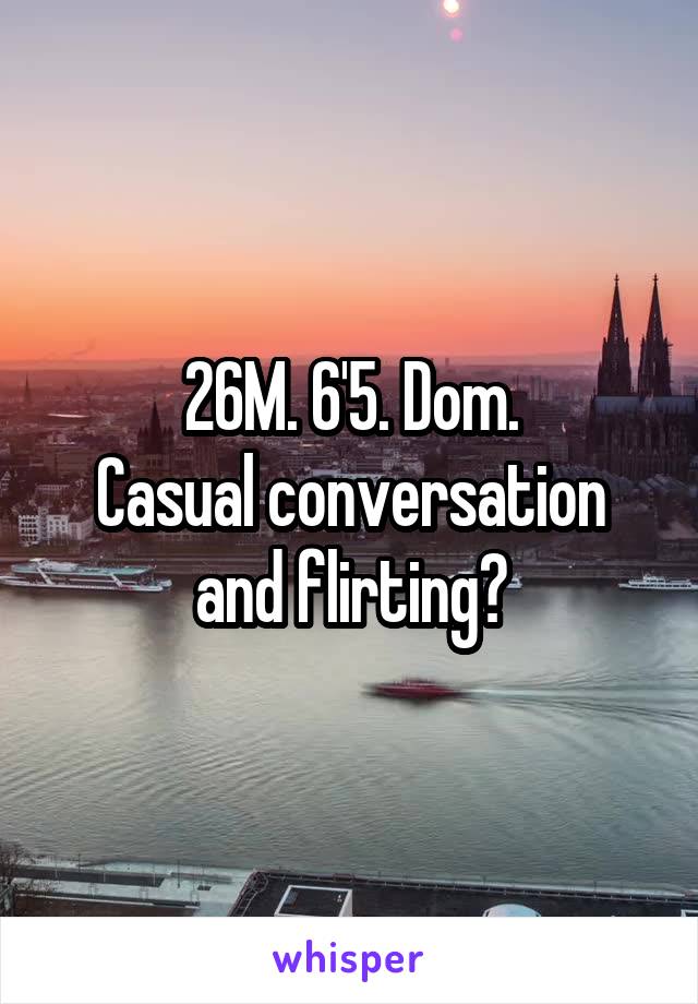 26M. 6'5. Dom.
Casual conversation and flirting?