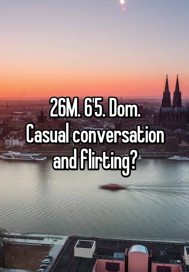 26M. 6'5. Dom.
Casual conversation and flirting?