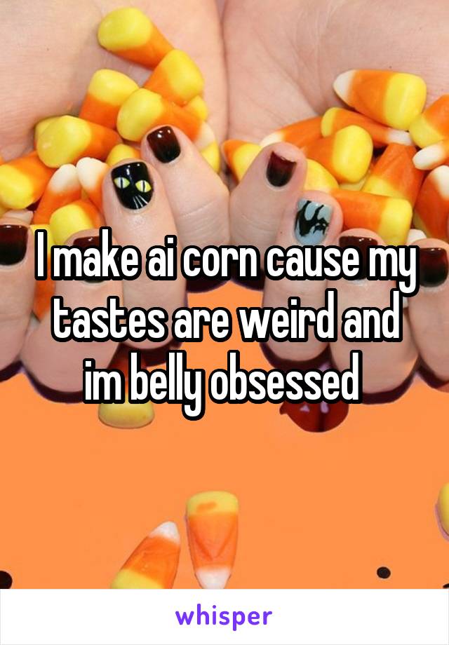 I make ai corn cause my tastes are weird and im belly obsessed 