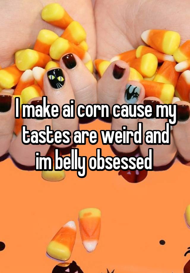 I make ai corn cause my tastes are weird and im belly obsessed 