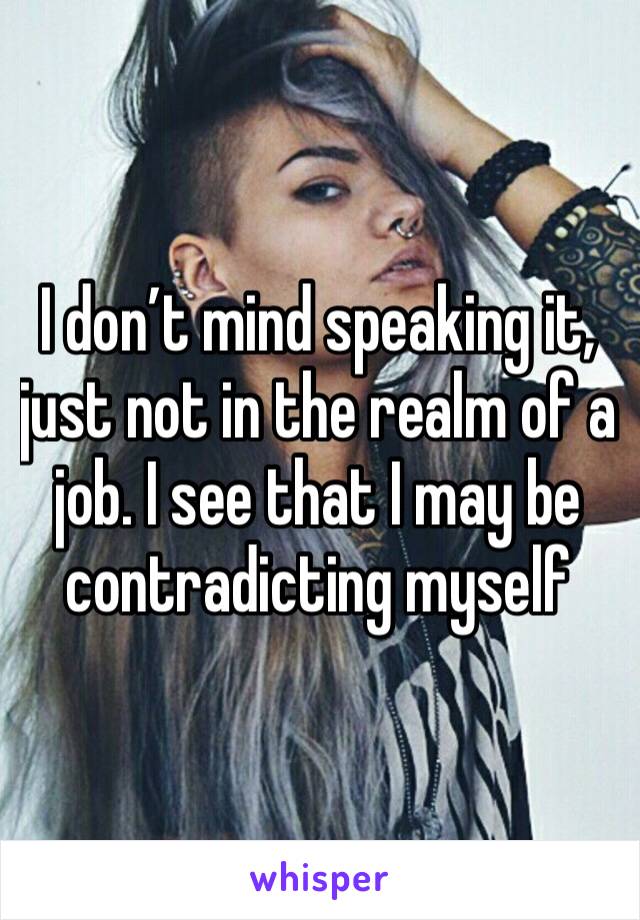 I don’t mind speaking it, just not in the realm of a job. I see that I may be contradicting myself 