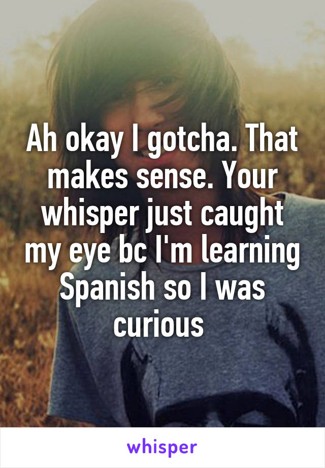 Ah okay I gotcha. That makes sense. Your whisper just caught my eye bc I'm learning Spanish so I was curious 