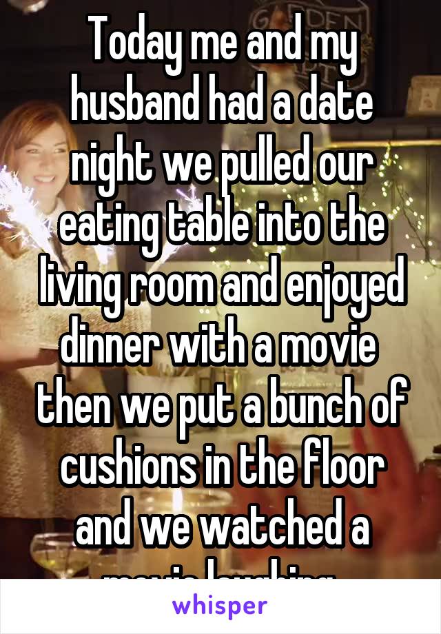 Today me and my husband had a date night we pulled our eating table into the living room and enjoyed dinner with a movie  then we put a bunch of cushions in the floor and we watched a movie laughing 